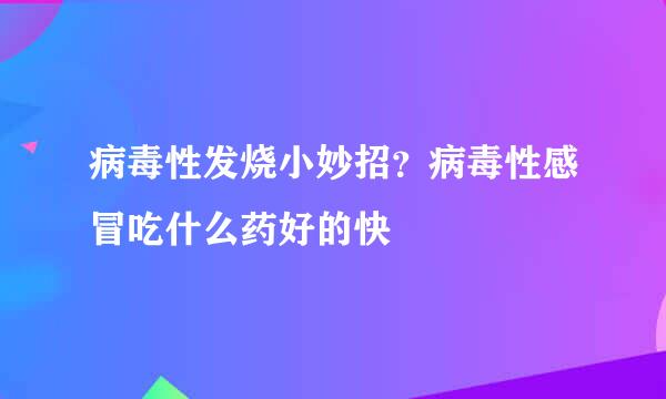 病毒性发烧小妙招？病毒性感冒吃什么药好的快