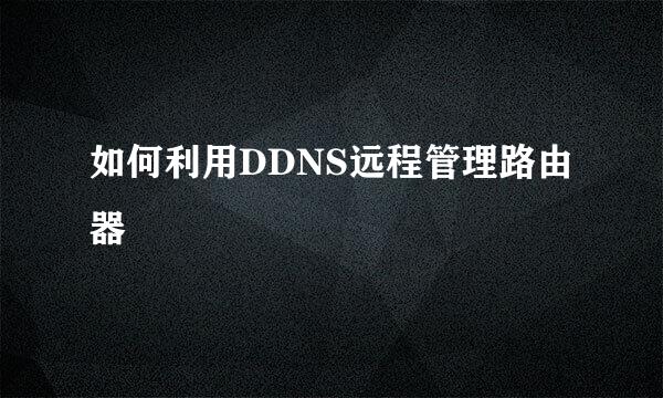如何利用DDNS远程管理路由器