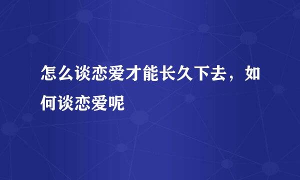 怎么谈恋爱才能长久下去，如何谈恋爱呢