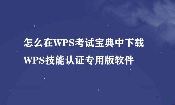 怎么在WPS考试宝典中下载WPS技能认证专用版软件