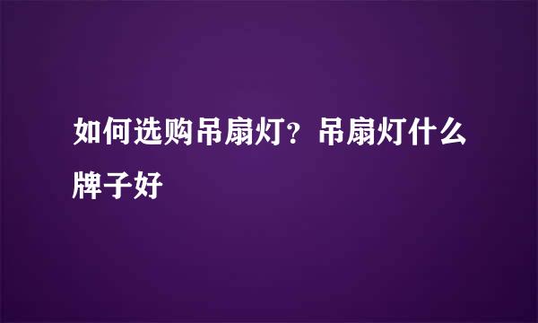 如何选购吊扇灯？吊扇灯什么牌子好