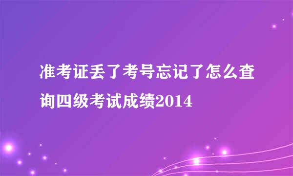 准考证丢了考号忘记了怎么查询四级考试成绩2014