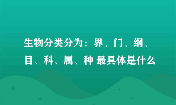 生物分类分为：界、门、纲、目、科、属、种 最具体是什么