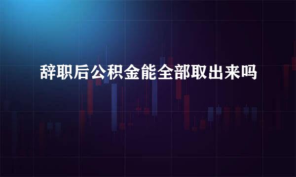 辞职后公积金能全部取出来吗
