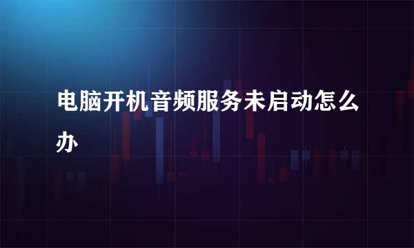 电脑开机音频服务未启动怎么办