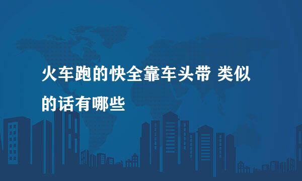 火车跑的快全靠车头带 类似的话有哪些