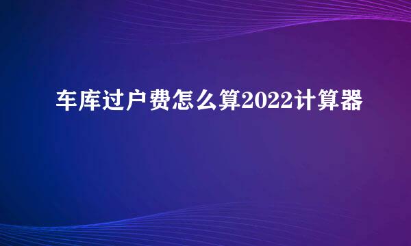 车库过户费怎么算2022计算器