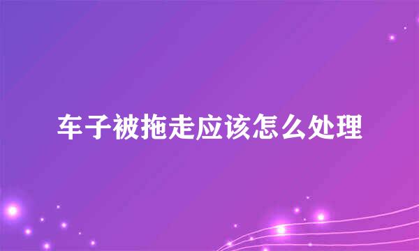 车子被拖走应该怎么处理