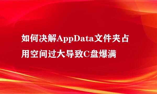 如何决解AppData文件夹占用空间过大导致C盘爆满