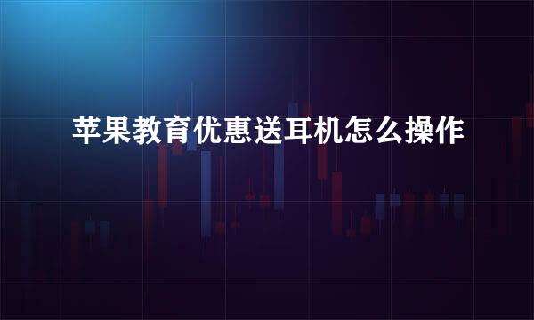 苹果教育优惠送耳机怎么操作
