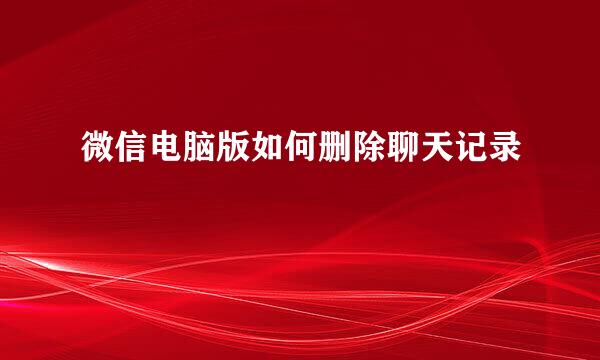 微信电脑版如何删除聊天记录