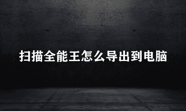 扫描全能王怎么导出到电脑