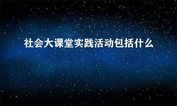 社会大课堂实践活动包括什么