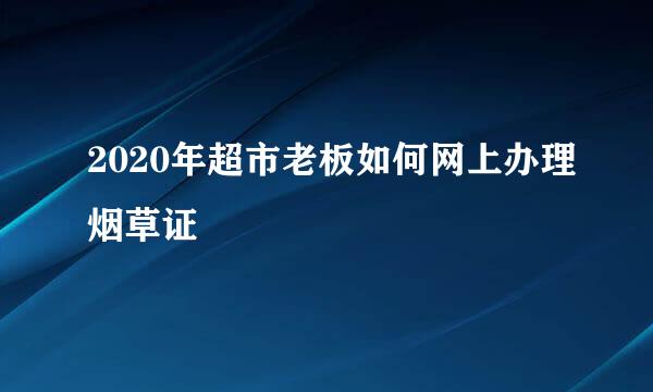 2020年超市老板如何网上办理烟草证