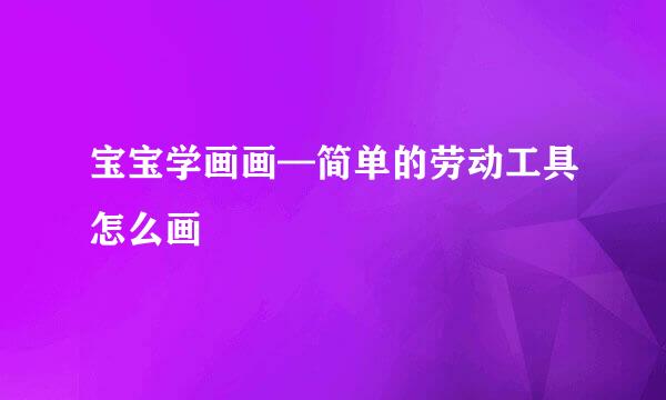 宝宝学画画—简单的劳动工具怎么画