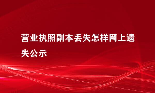 营业执照副本丢失怎样网上遗失公示
