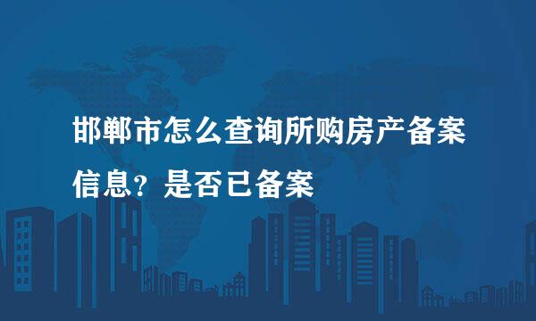 邯郸市怎么查询所购房产备案信息？是否已备案