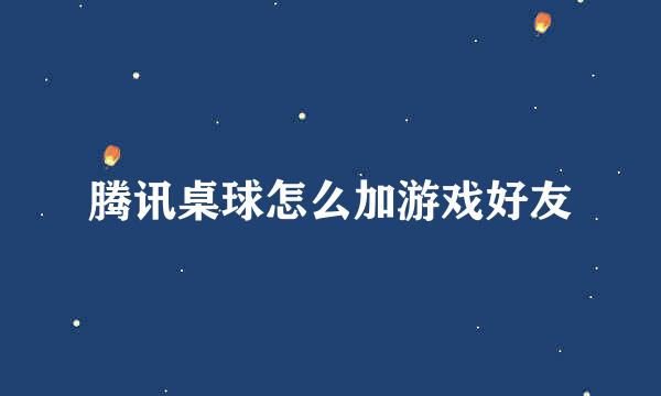 腾讯桌球怎么加游戏好友