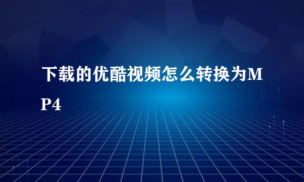 下载的优酷视频怎么转换为MP4