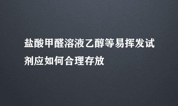 盐酸甲醛溶液乙醇等易挥发试剂应如何合理存放