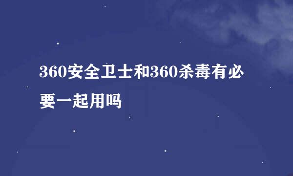 360安全卫士和360杀毒有必要一起用吗