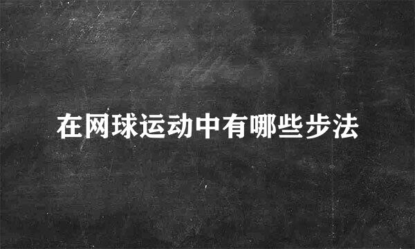 在网球运动中有哪些步法