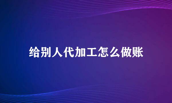 给别人代加工怎么做账
