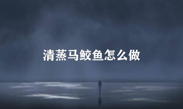 清蒸马鲛鱼怎么做
