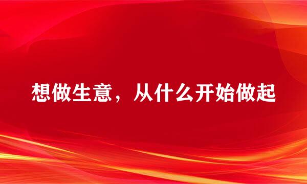 想做生意，从什么开始做起