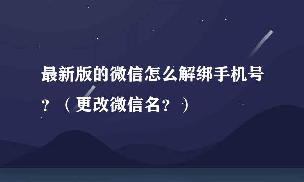 最新版的微信怎么解绑手机号？（更改微信名？）