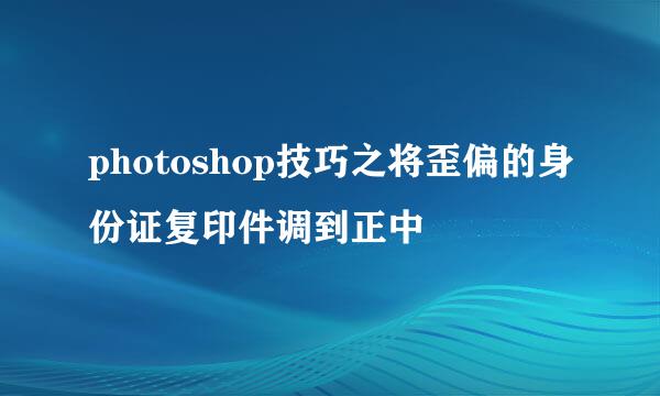 photoshop技巧之将歪偏的身份证复印件调到正中