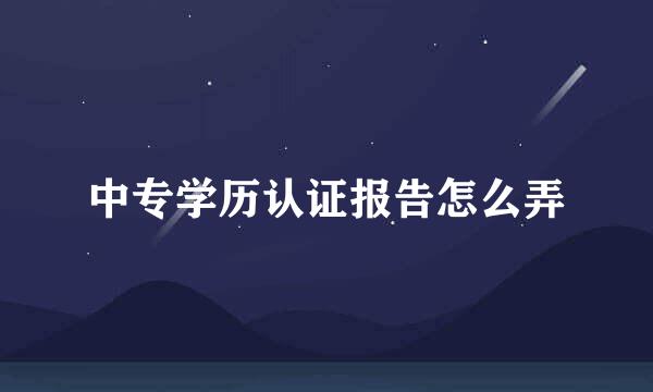 中专学历认证报告怎么弄