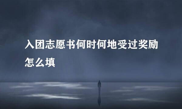 入团志愿书何时何地受过奖励怎么填