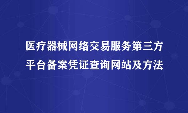 医疗器械网络交易服务第三方平台备案凭证查询网站及方法