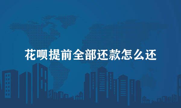 花呗提前全部还款怎么还
