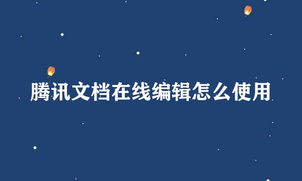 腾讯文档在线编辑怎么使用