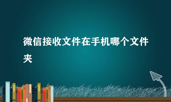 微信接收文件在手机哪个文件夹