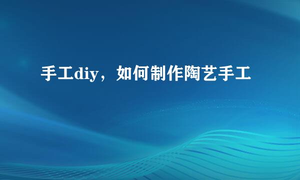 手工diy，如何制作陶艺手工