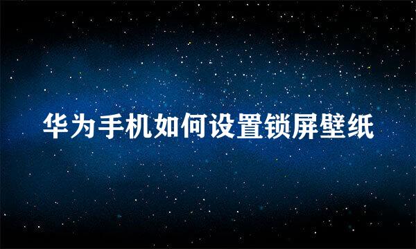 华为手机如何设置锁屏壁纸