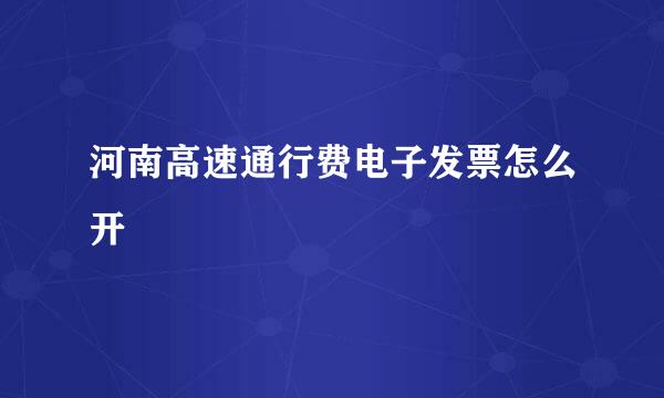 河南高速通行费电子发票怎么开
