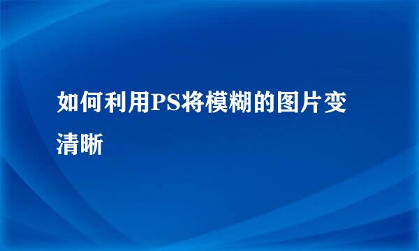 如何利用PS将模糊的图片变清晰