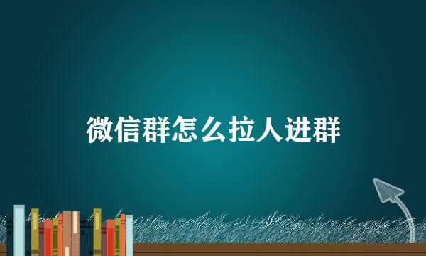 微信群怎么拉人进群