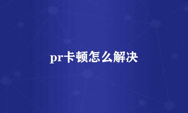 pr卡顿怎么解决