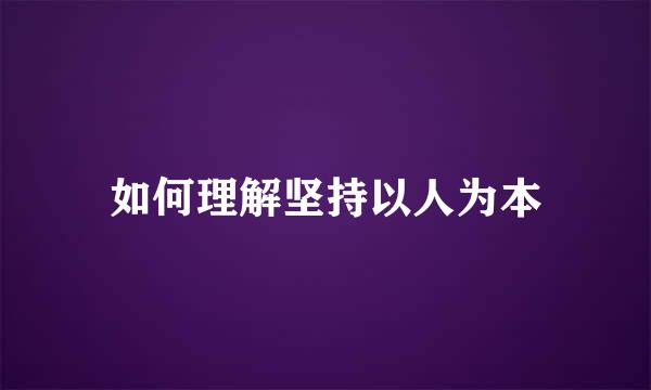 如何理解坚持以人为本