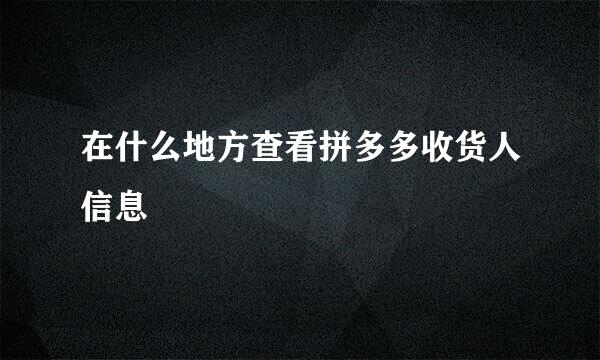 在什么地方查看拼多多收货人信息