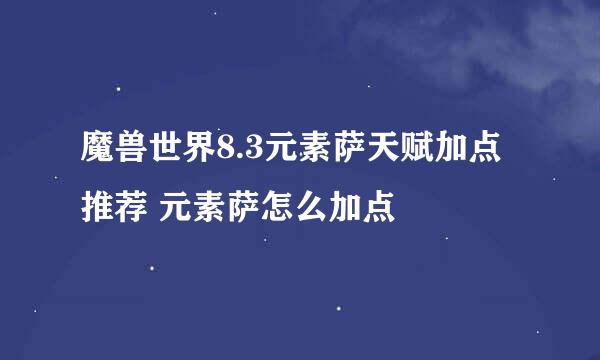 魔兽世界8.3元素萨天赋加点推荐 元素萨怎么加点