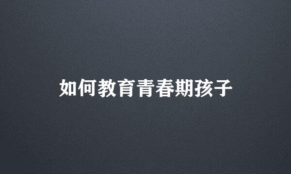 如何教育青春期孩子