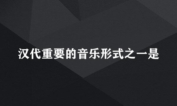 汉代重要的音乐形式之一是