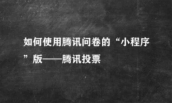 如何使用腾讯问卷的“小程序”版——腾讯投票