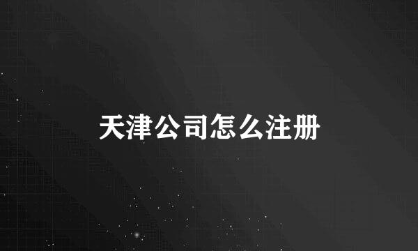 天津公司怎么注册